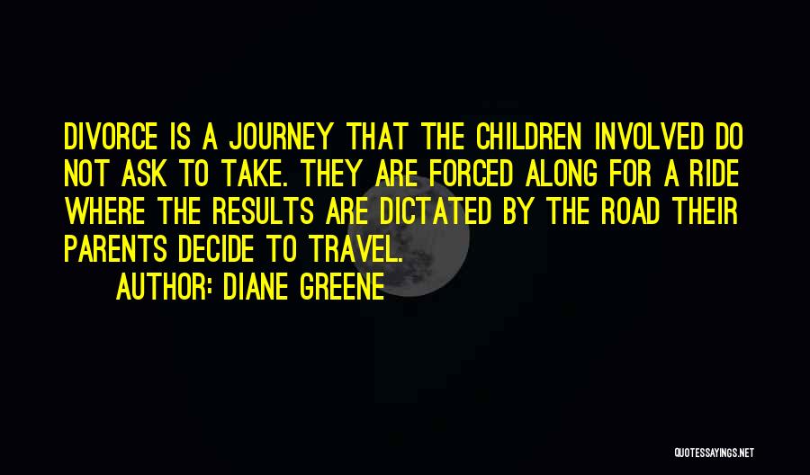 Diane Greene Quotes: Divorce Is A Journey That The Children Involved Do Not Ask To Take. They Are Forced Along For A Ride