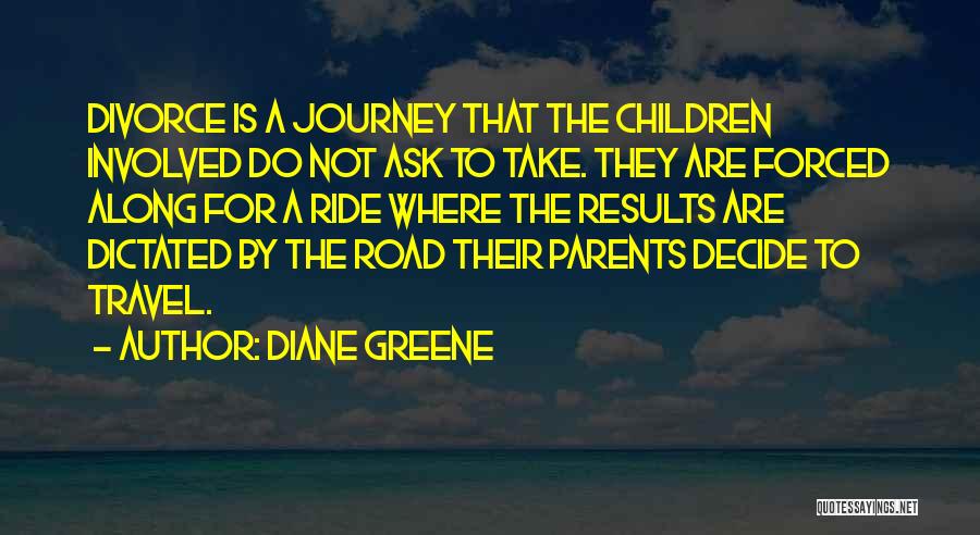 Diane Greene Quotes: Divorce Is A Journey That The Children Involved Do Not Ask To Take. They Are Forced Along For A Ride