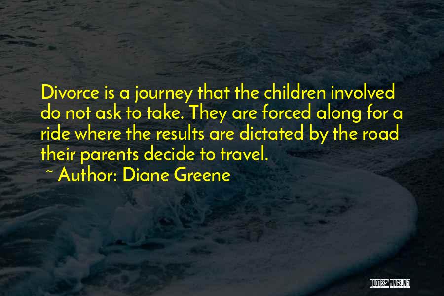 Diane Greene Quotes: Divorce Is A Journey That The Children Involved Do Not Ask To Take. They Are Forced Along For A Ride