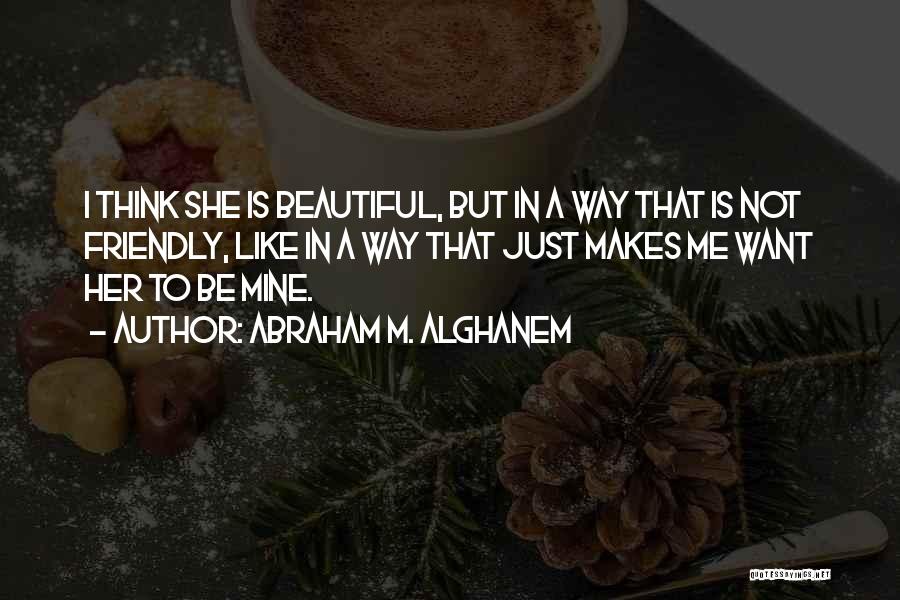 Abraham M. Alghanem Quotes: I Think She Is Beautiful, But In A Way That Is Not Friendly, Like In A Way That Just Makes