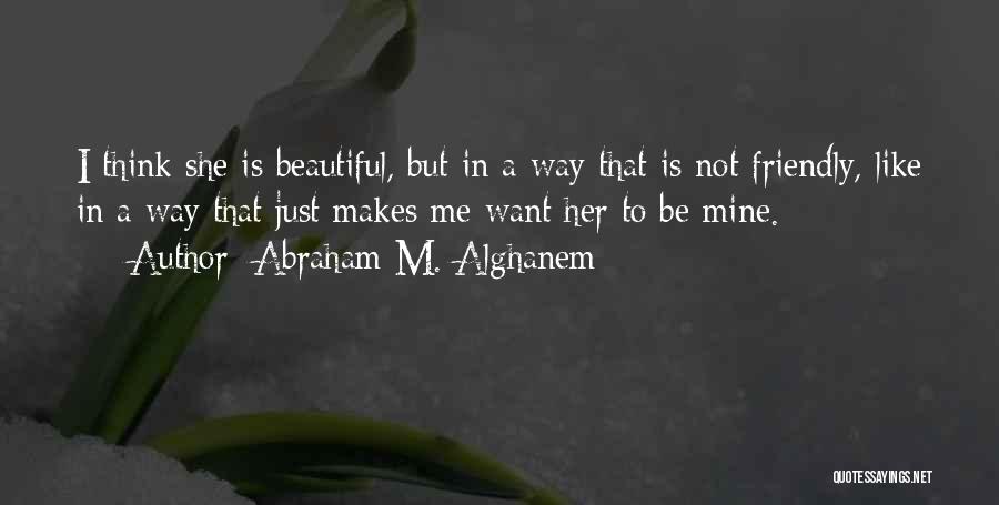 Abraham M. Alghanem Quotes: I Think She Is Beautiful, But In A Way That Is Not Friendly, Like In A Way That Just Makes