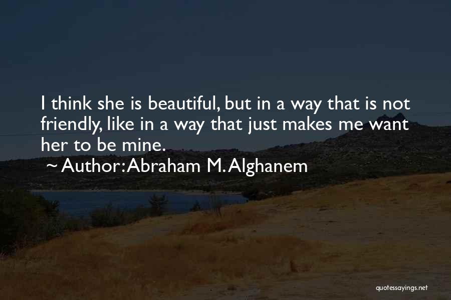 Abraham M. Alghanem Quotes: I Think She Is Beautiful, But In A Way That Is Not Friendly, Like In A Way That Just Makes