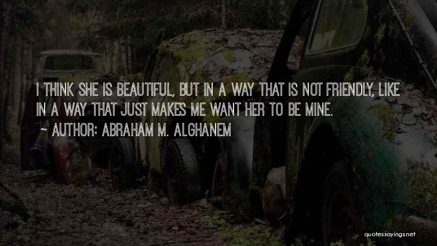 Abraham M. Alghanem Quotes: I Think She Is Beautiful, But In A Way That Is Not Friendly, Like In A Way That Just Makes