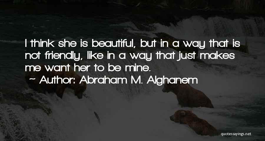 Abraham M. Alghanem Quotes: I Think She Is Beautiful, But In A Way That Is Not Friendly, Like In A Way That Just Makes