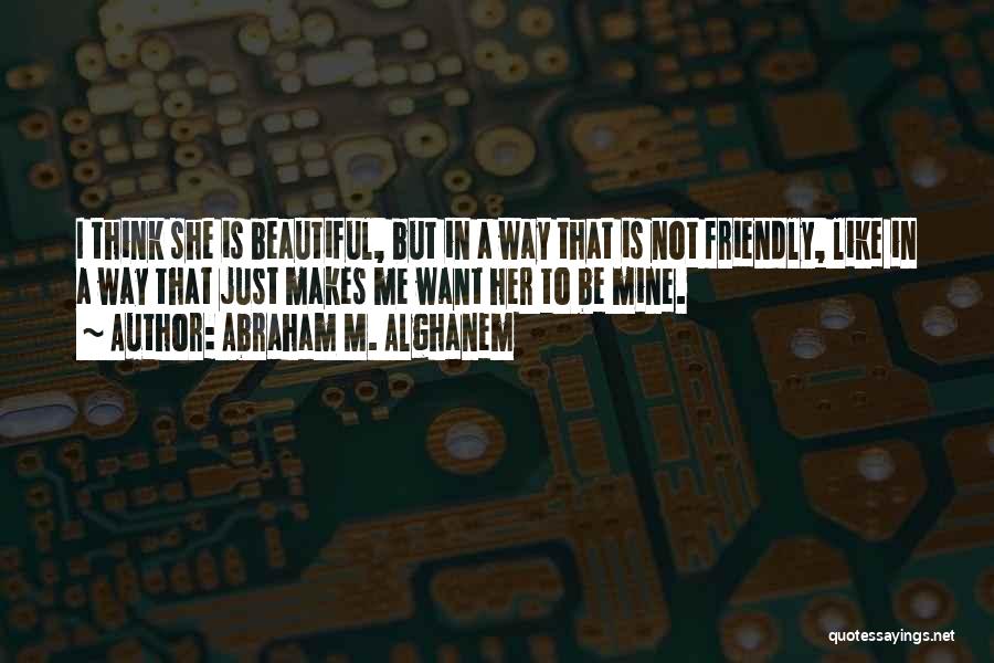 Abraham M. Alghanem Quotes: I Think She Is Beautiful, But In A Way That Is Not Friendly, Like In A Way That Just Makes