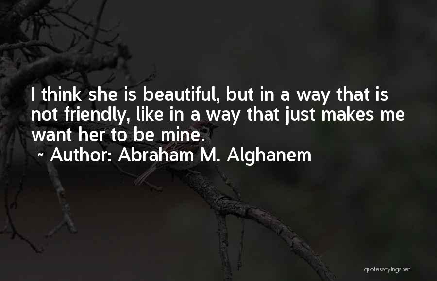 Abraham M. Alghanem Quotes: I Think She Is Beautiful, But In A Way That Is Not Friendly, Like In A Way That Just Makes