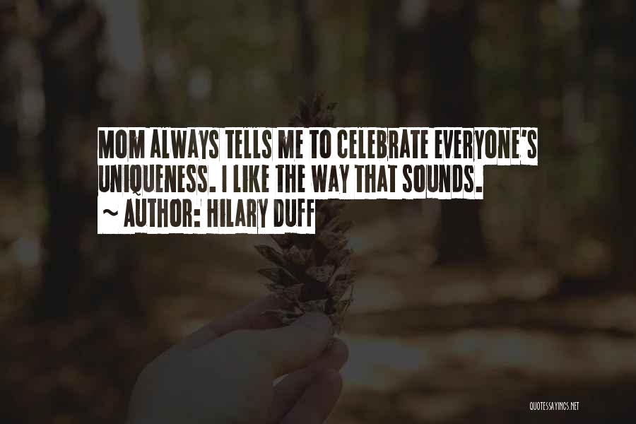 Hilary Duff Quotes: Mom Always Tells Me To Celebrate Everyone's Uniqueness. I Like The Way That Sounds.