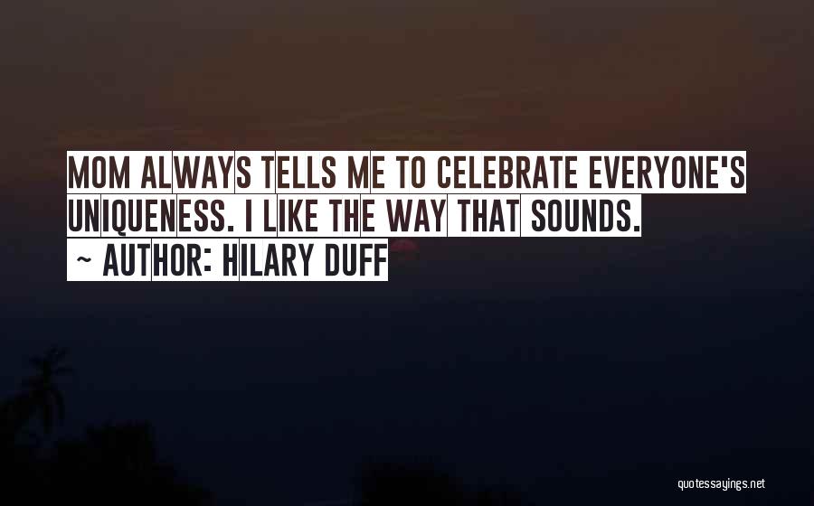 Hilary Duff Quotes: Mom Always Tells Me To Celebrate Everyone's Uniqueness. I Like The Way That Sounds.