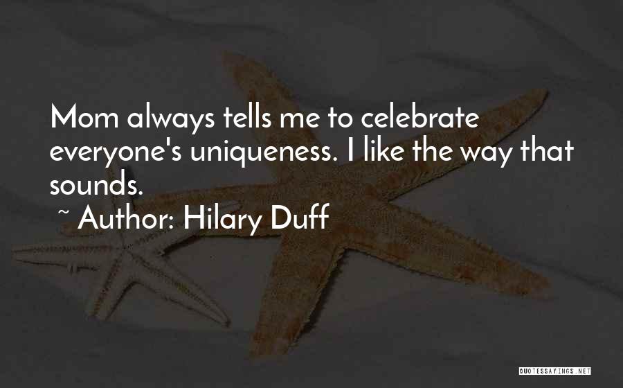 Hilary Duff Quotes: Mom Always Tells Me To Celebrate Everyone's Uniqueness. I Like The Way That Sounds.