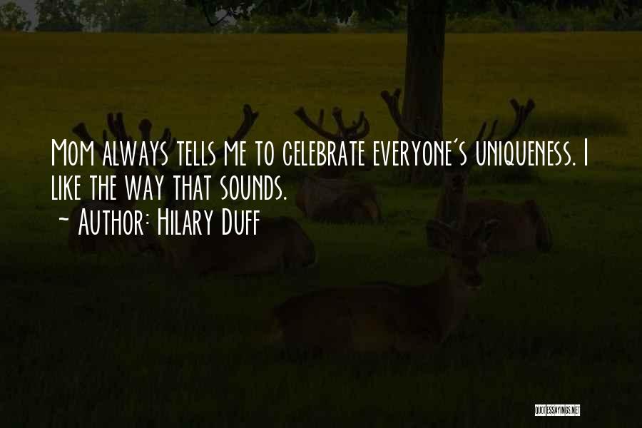 Hilary Duff Quotes: Mom Always Tells Me To Celebrate Everyone's Uniqueness. I Like The Way That Sounds.