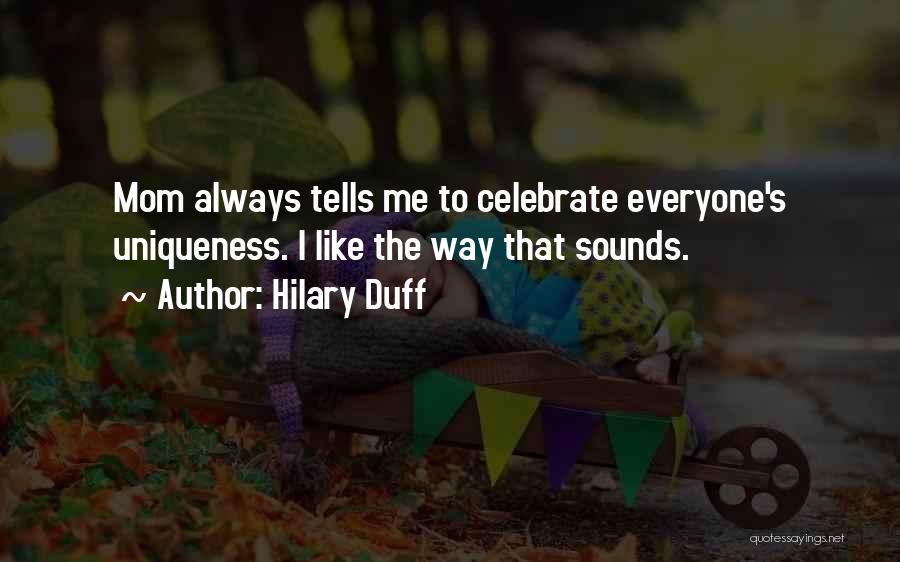 Hilary Duff Quotes: Mom Always Tells Me To Celebrate Everyone's Uniqueness. I Like The Way That Sounds.