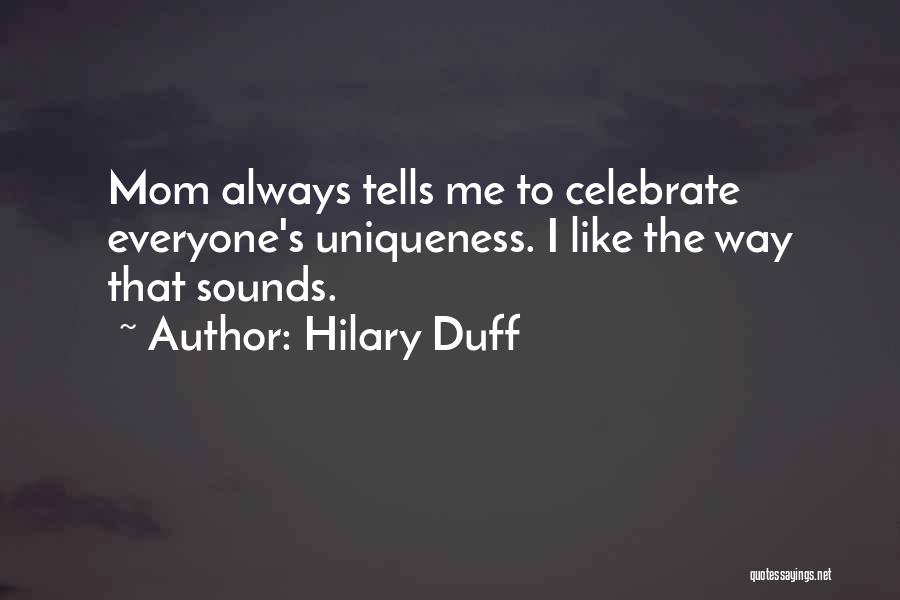 Hilary Duff Quotes: Mom Always Tells Me To Celebrate Everyone's Uniqueness. I Like The Way That Sounds.