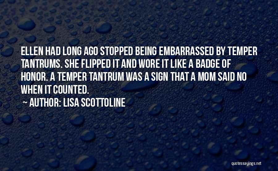 Lisa Scottoline Quotes: Ellen Had Long Ago Stopped Being Embarrassed By Temper Tantrums. She Flipped It And Wore It Like A Badge Of