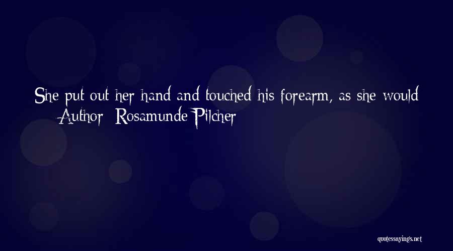 Rosamunde Pilcher Quotes: She Put Out Her Hand And Touched His Forearm, As She Would Have Touched Some Piece Of Porcelain Or Sculpture,
