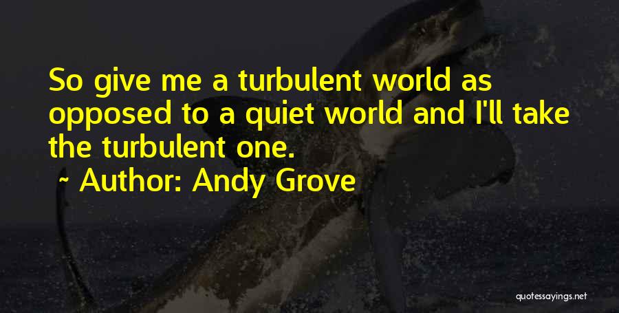 Andy Grove Quotes: So Give Me A Turbulent World As Opposed To A Quiet World And I'll Take The Turbulent One.