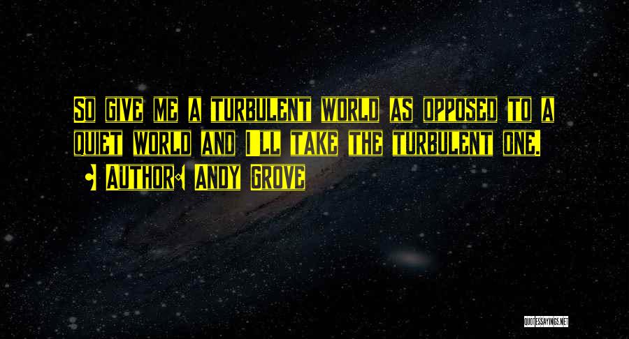 Andy Grove Quotes: So Give Me A Turbulent World As Opposed To A Quiet World And I'll Take The Turbulent One.