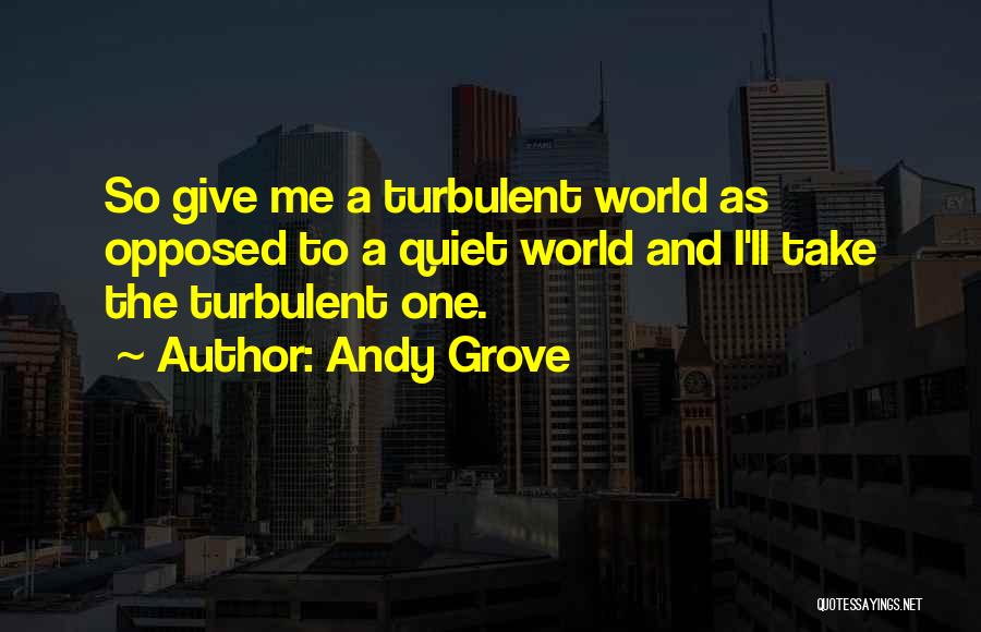 Andy Grove Quotes: So Give Me A Turbulent World As Opposed To A Quiet World And I'll Take The Turbulent One.