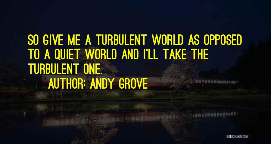 Andy Grove Quotes: So Give Me A Turbulent World As Opposed To A Quiet World And I'll Take The Turbulent One.