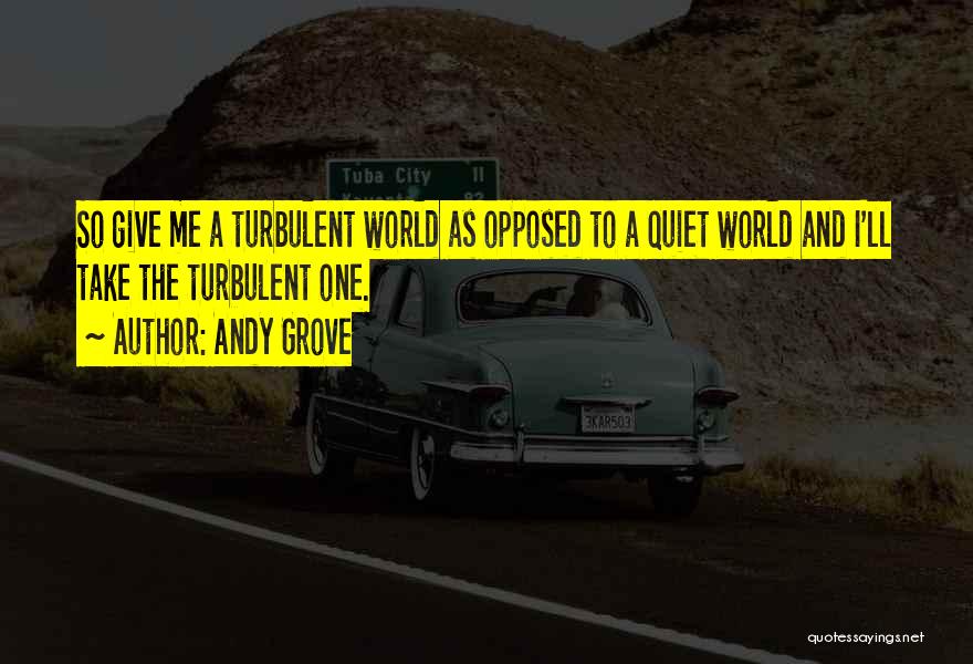 Andy Grove Quotes: So Give Me A Turbulent World As Opposed To A Quiet World And I'll Take The Turbulent One.