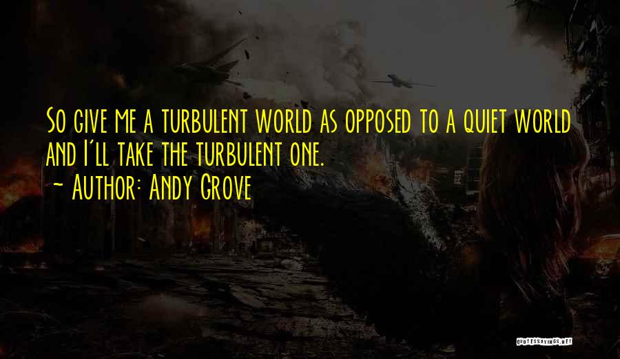 Andy Grove Quotes: So Give Me A Turbulent World As Opposed To A Quiet World And I'll Take The Turbulent One.