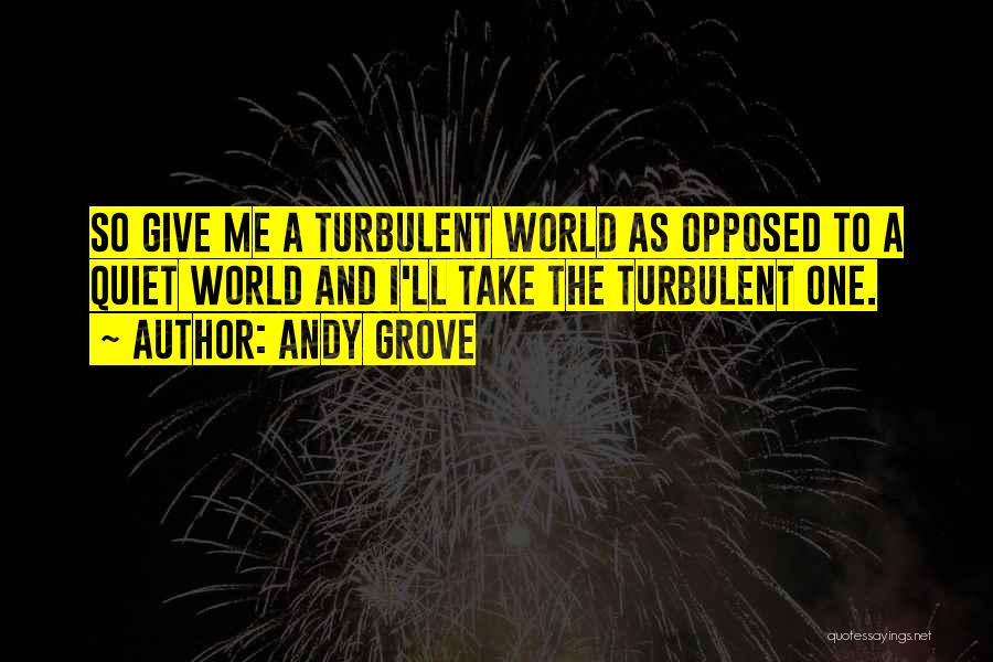 Andy Grove Quotes: So Give Me A Turbulent World As Opposed To A Quiet World And I'll Take The Turbulent One.