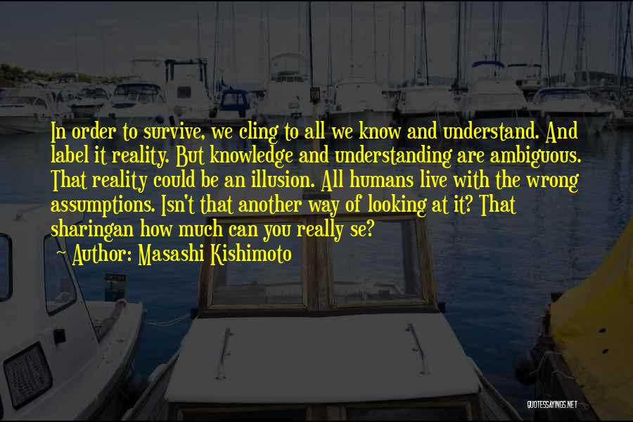 Masashi Kishimoto Quotes: In Order To Survive, We Cling To All We Know And Understand. And Label It Reality. But Knowledge And Understanding