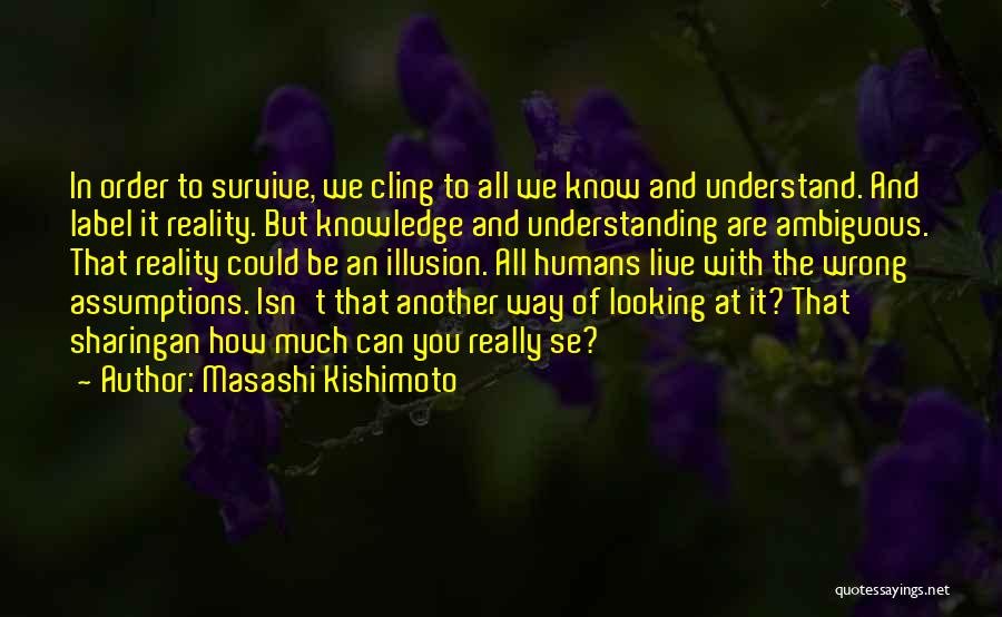 Masashi Kishimoto Quotes: In Order To Survive, We Cling To All We Know And Understand. And Label It Reality. But Knowledge And Understanding