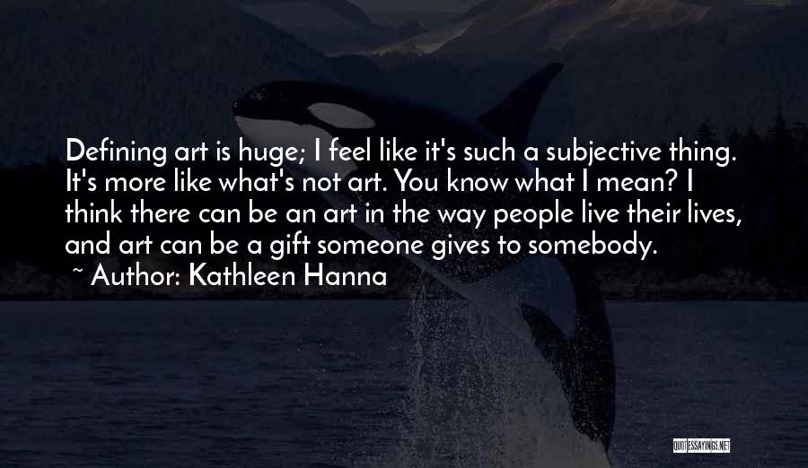 Kathleen Hanna Quotes: Defining Art Is Huge; I Feel Like It's Such A Subjective Thing. It's More Like What's Not Art. You Know
