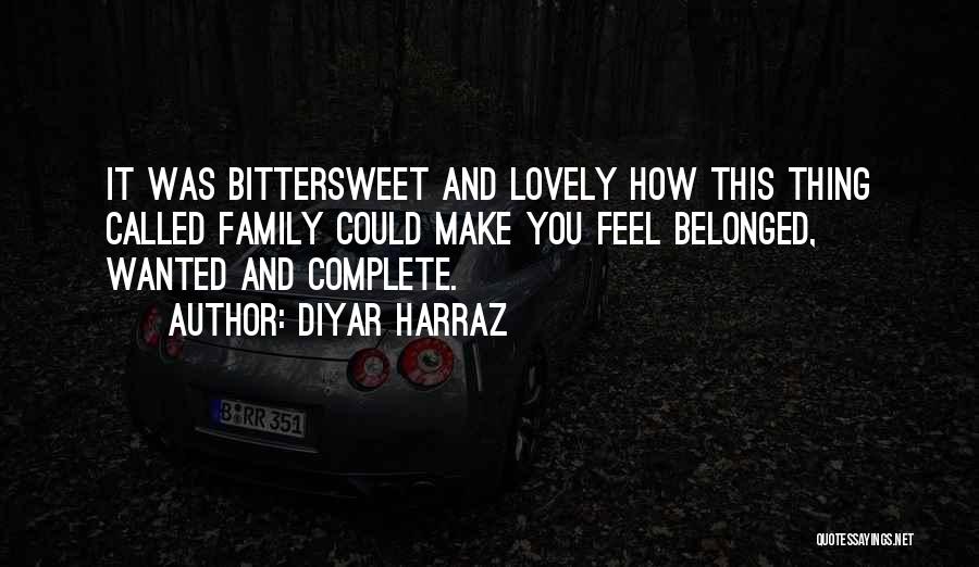 Diyar Harraz Quotes: It Was Bittersweet And Lovely How This Thing Called Family Could Make You Feel Belonged, Wanted And Complete.