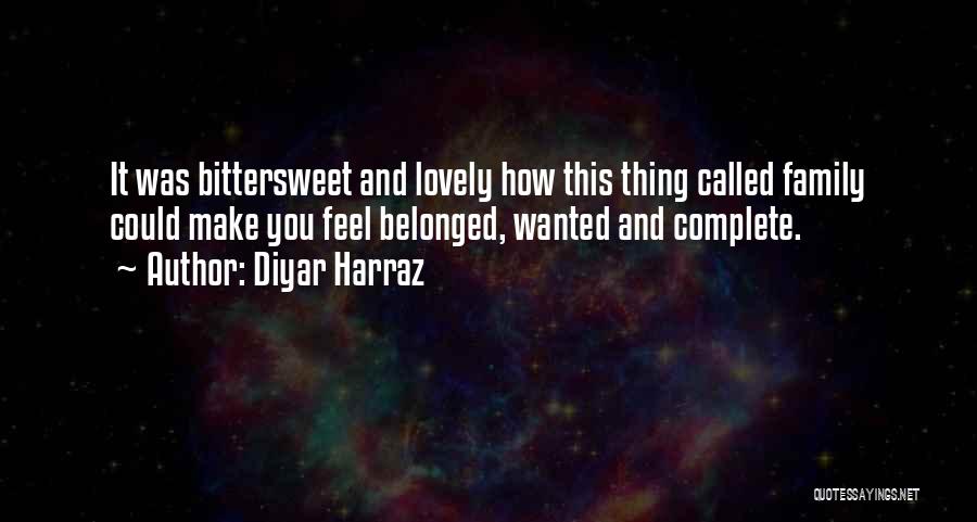 Diyar Harraz Quotes: It Was Bittersweet And Lovely How This Thing Called Family Could Make You Feel Belonged, Wanted And Complete.