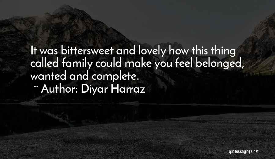 Diyar Harraz Quotes: It Was Bittersweet And Lovely How This Thing Called Family Could Make You Feel Belonged, Wanted And Complete.