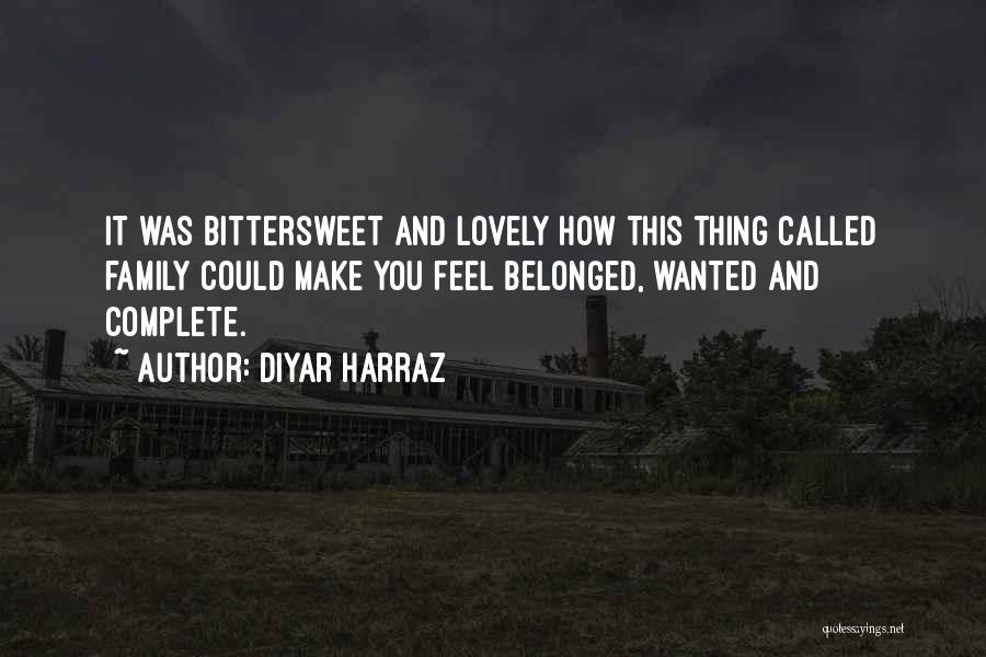 Diyar Harraz Quotes: It Was Bittersweet And Lovely How This Thing Called Family Could Make You Feel Belonged, Wanted And Complete.
