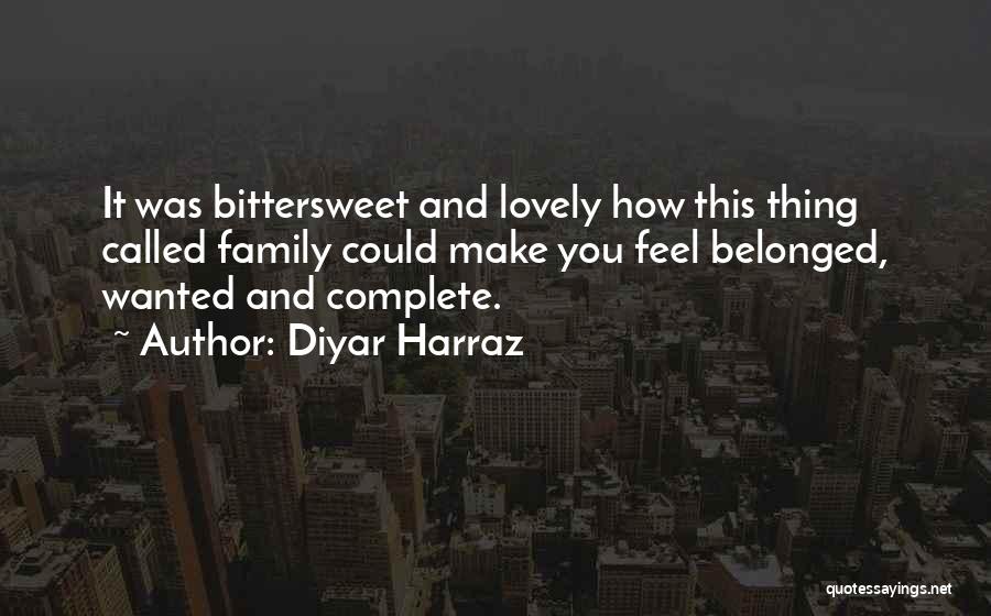 Diyar Harraz Quotes: It Was Bittersweet And Lovely How This Thing Called Family Could Make You Feel Belonged, Wanted And Complete.