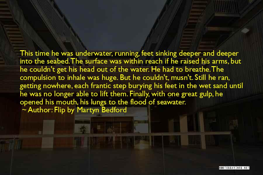 Flip By Martyn Bedford Quotes: This Time He Was Underwater, Running, Feet Sinking Deeper And Deeper Into The Seabed. The Surface Was Within Reach If