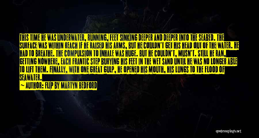 Flip By Martyn Bedford Quotes: This Time He Was Underwater, Running, Feet Sinking Deeper And Deeper Into The Seabed. The Surface Was Within Reach If