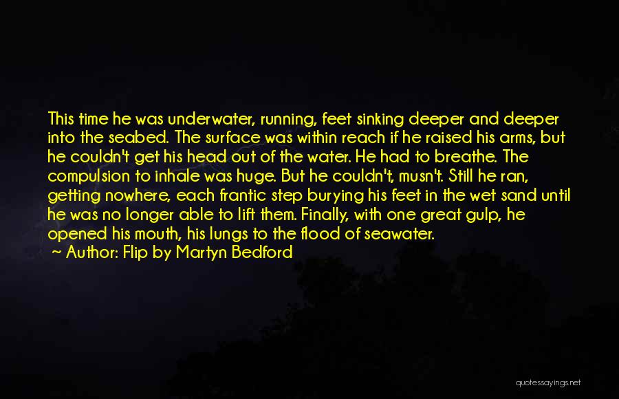 Flip By Martyn Bedford Quotes: This Time He Was Underwater, Running, Feet Sinking Deeper And Deeper Into The Seabed. The Surface Was Within Reach If