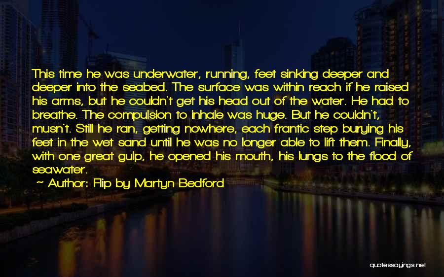 Flip By Martyn Bedford Quotes: This Time He Was Underwater, Running, Feet Sinking Deeper And Deeper Into The Seabed. The Surface Was Within Reach If