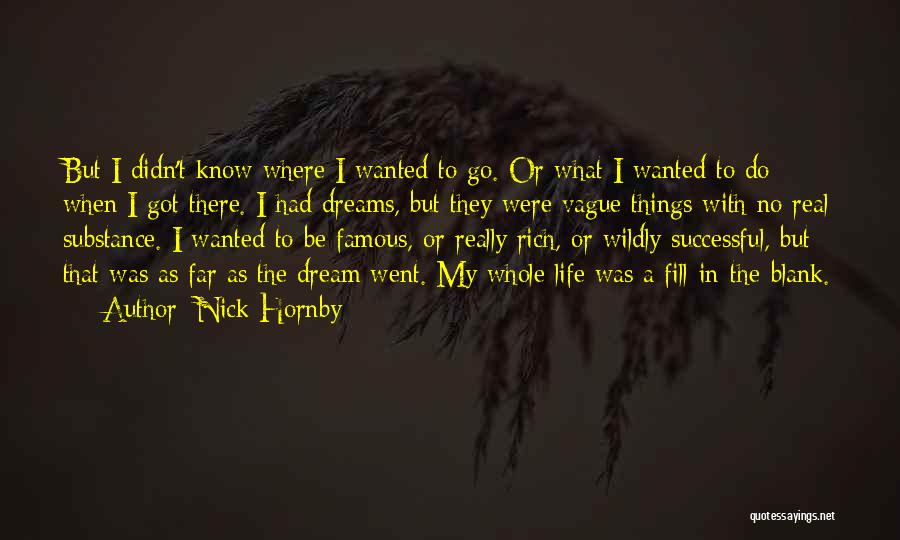 Nick Hornby Quotes: But I Didn't Know Where I Wanted To Go. Or What I Wanted To Do When I Got There. I