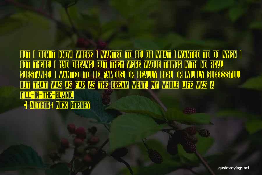 Nick Hornby Quotes: But I Didn't Know Where I Wanted To Go. Or What I Wanted To Do When I Got There. I