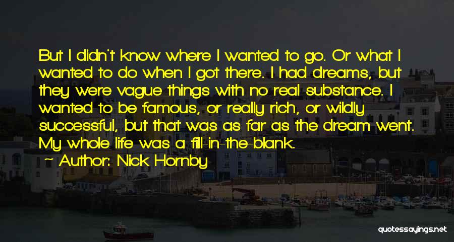 Nick Hornby Quotes: But I Didn't Know Where I Wanted To Go. Or What I Wanted To Do When I Got There. I