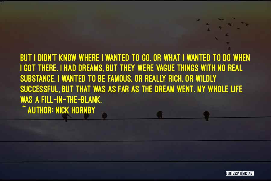 Nick Hornby Quotes: But I Didn't Know Where I Wanted To Go. Or What I Wanted To Do When I Got There. I