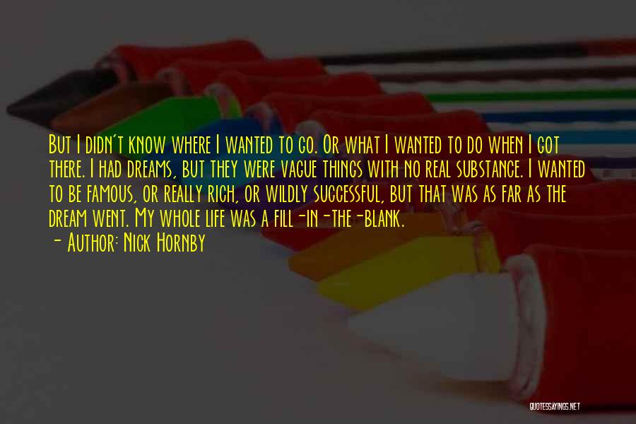 Nick Hornby Quotes: But I Didn't Know Where I Wanted To Go. Or What I Wanted To Do When I Got There. I