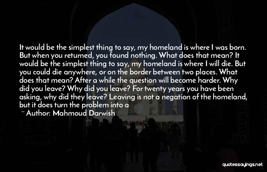 Mahmoud Darwish Quotes: It Would Be The Simplest Thing To Say, My Homeland Is Where I Was Born. But When You Returned, You