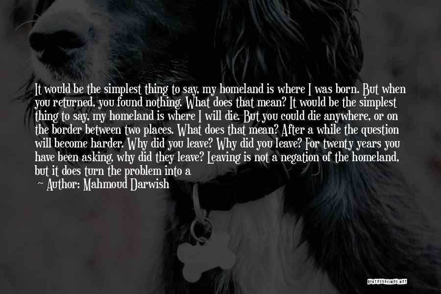 Mahmoud Darwish Quotes: It Would Be The Simplest Thing To Say, My Homeland Is Where I Was Born. But When You Returned, You