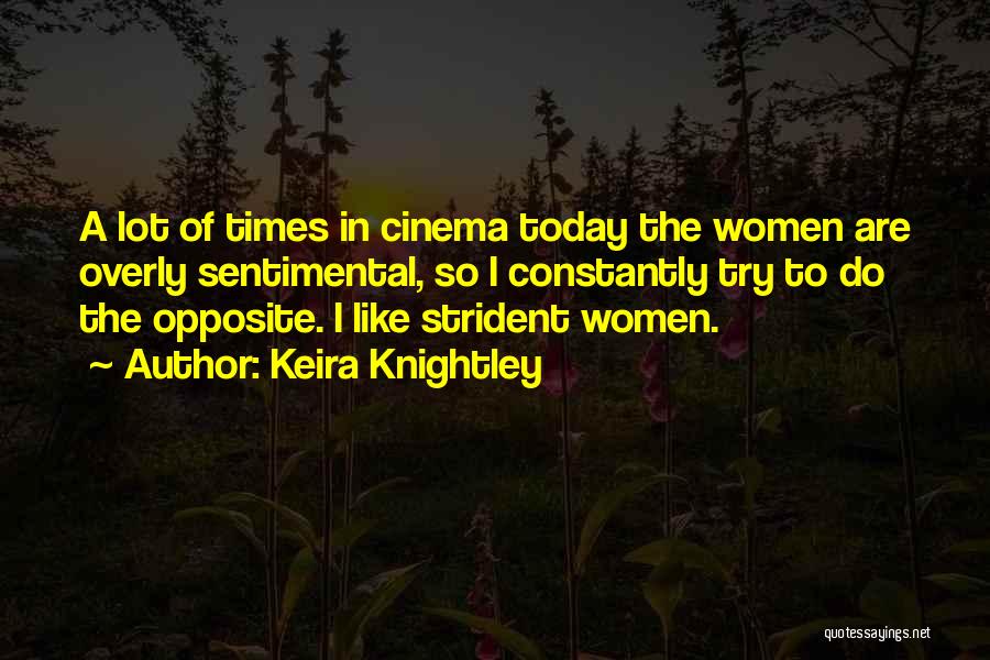 Keira Knightley Quotes: A Lot Of Times In Cinema Today The Women Are Overly Sentimental, So I Constantly Try To Do The Opposite.