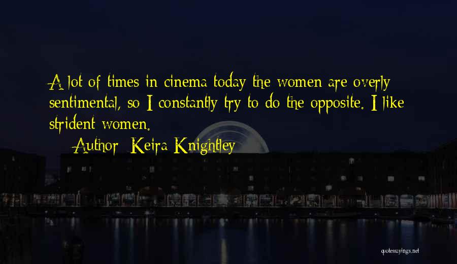 Keira Knightley Quotes: A Lot Of Times In Cinema Today The Women Are Overly Sentimental, So I Constantly Try To Do The Opposite.