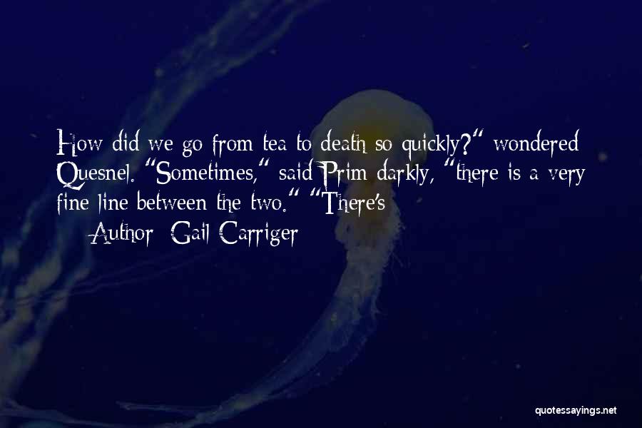 Gail Carriger Quotes: How Did We Go From Tea To Death So Quickly? Wondered Quesnel. Sometimes, Said Prim Darkly, There Is A Very