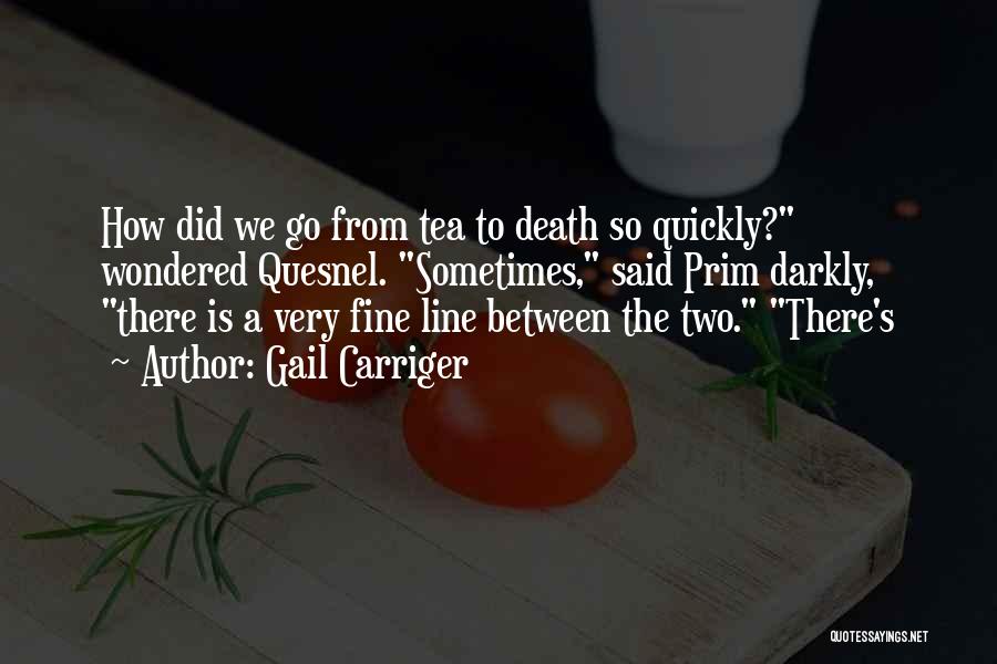 Gail Carriger Quotes: How Did We Go From Tea To Death So Quickly? Wondered Quesnel. Sometimes, Said Prim Darkly, There Is A Very
