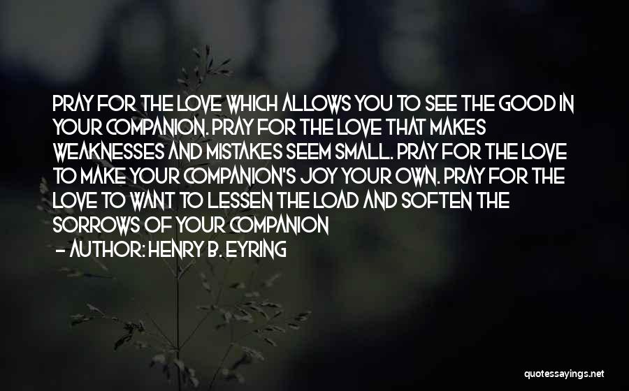 Henry B. Eyring Quotes: Pray For The Love Which Allows You To See The Good In Your Companion. Pray For The Love That Makes