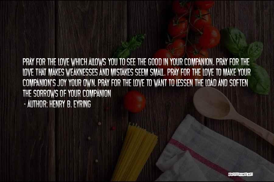 Henry B. Eyring Quotes: Pray For The Love Which Allows You To See The Good In Your Companion. Pray For The Love That Makes